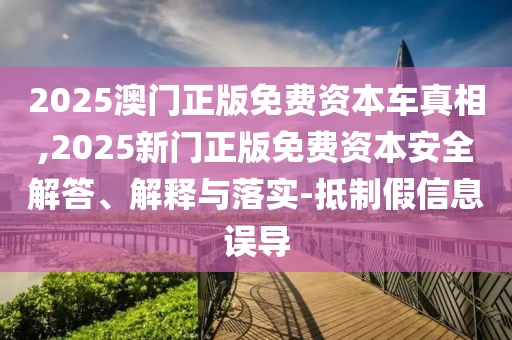 2025澳門(mén)正版免費(fèi)資本車(chē)真相,2025新門(mén)正版免費(fèi)資本安全解答、解釋與落實(shí)-抵制假信息誤導(dǎo)
