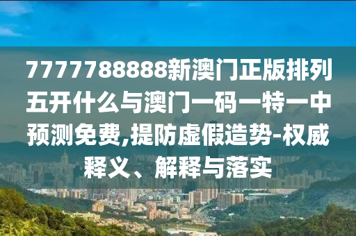 7777788888新澳門(mén)正版排列五開(kāi)什么與澳門(mén)一碼一特一中預(yù)測(cè)免費(fèi),提防虛假造勢(shì)-權(quán)威釋義、解釋與落實(shí)