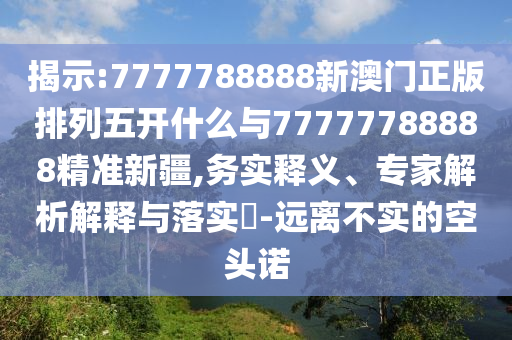 揭示:7777788888新澳門正版排列五開什么與77777788888精準新疆,務(wù)實釋義、專家解析解釋與落實?-遠離不實的空頭諾