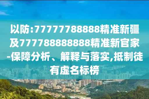 以防:77777788888精準新疆及777788888888精準新官家-保障分析、解釋與落實,抵制徒有虛名標榜