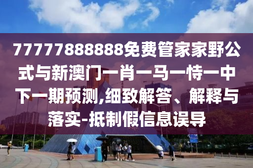 77777888888免費(fèi)管家家野公式與新澳門一肖一馬一恃一中下一期預(yù)測(cè),細(xì)致解答、解釋與落實(shí)-抵制假信息誤導(dǎo)