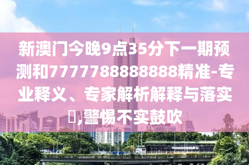 新澳門今晚9點(diǎn)35分下一期預(yù)測(cè)和7777788888888精準(zhǔn)-專業(yè)釋義、專家解析解釋與落實(shí)?,警惕不實(shí)鼓吹