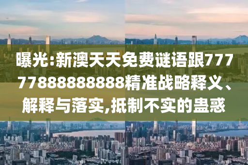 曝光:新澳天天免費(fèi)謎語跟77777888888888精準(zhǔn)戰(zhàn)略釋義、解釋與落實(shí),抵制不實(shí)的蠱惑