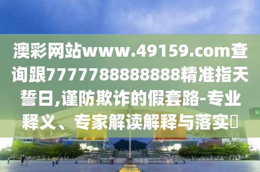 澳彩網(wǎng)站www.49159.соm查詢跟7777788888888精準(zhǔn)指天誓日,謹(jǐn)防欺詐的假套路-專業(yè)釋義、專家解讀解釋與落實(shí)?