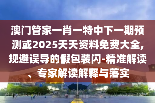 澳門管家一肖一特中下一期預(yù)測(cè)或2025天天資料免費(fèi)大全,規(guī)避誤導(dǎo)的假包裝閃-精準(zhǔn)解讀、專家解讀解釋與落實(shí)