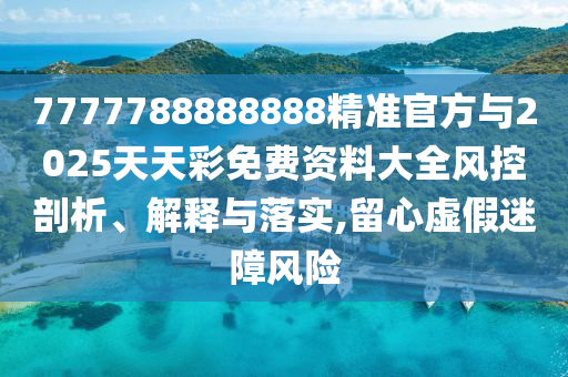 7777788888888精準(zhǔn)官方與2025天天彩免費(fèi)資料大全風(fēng)控剖析、解釋與落實(shí),留心虛假迷障風(fēng)險(xiǎn)