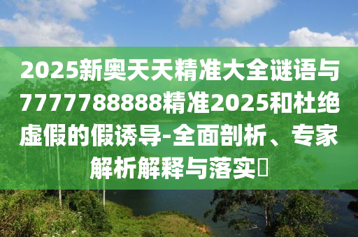 2025新奧天天精準(zhǔn)大全謎語與7777788888精準(zhǔn)2025和杜絕虛假的假誘導(dǎo)-全面剖析、專家解析解釋與落實(shí)?