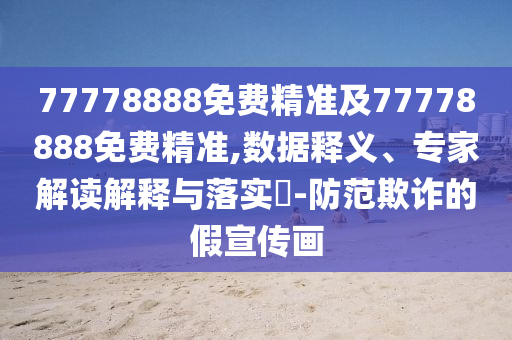 77778888免費(fèi)精準(zhǔn)及77778888免費(fèi)精準(zhǔn),數(shù)據(jù)釋義、專家解讀解釋與落實(shí)?-防范欺詐的假宣傳畫