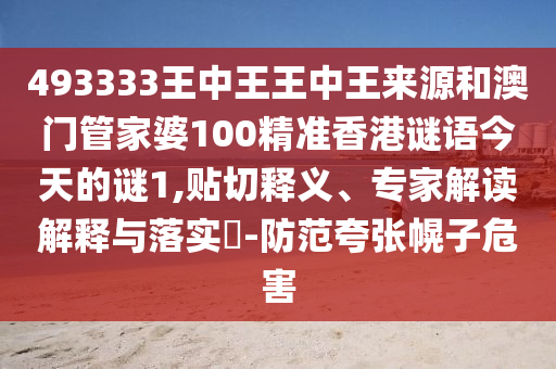 493333王中王王中王來源和澳門管家婆100精準香港謎語今天的謎1,貼切釋義、專家解讀解釋與落實?-防范夸張幌子危害