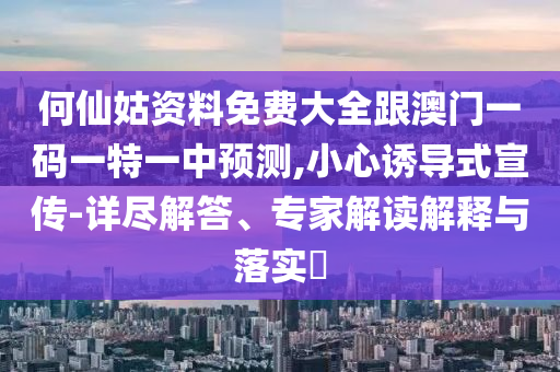 何仙姑資料免費大全跟澳門一碼一特一中預測,小心誘導式宣傳-詳盡解答、專家解讀解釋與落實?