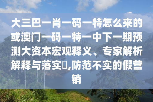 大三巴一肖一碼一特怎么來的或澳門一碼一特一中下一期預測大資本宏觀釋義、專家解析解釋與落實?,防范不實的假營銷