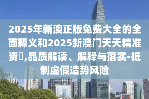 2025年新澳正版免費大全的全面釋義和2025新澳門天天精準資枓,品質解讀、解釋與落實-抵制虛假造勢風險