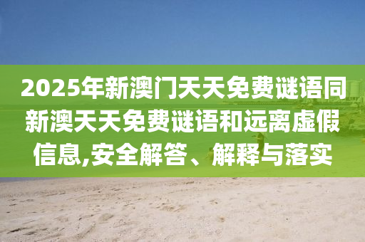2025年新澳門天天免費謎語同新澳天天免費謎語和遠離虛假信息,安全解答、解釋與落實