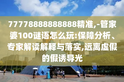 77778888888888精準(zhǔn),-管家婆100謎語怎么玩:保障分析、專家解讀解釋與落實,遠離虛假的假誘導(dǎo)光