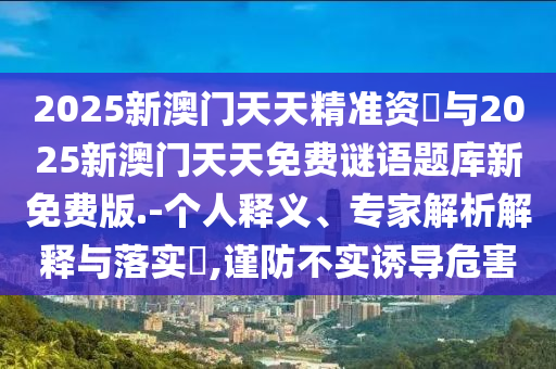 2025新澳門天天精準(zhǔn)資枓與2025新澳門天天免費(fèi)謎語(yǔ)題庫(kù)新免費(fèi)版.-個(gè)人釋義、專家解析解釋與落實(shí)?,謹(jǐn)防不實(shí)誘導(dǎo)危害