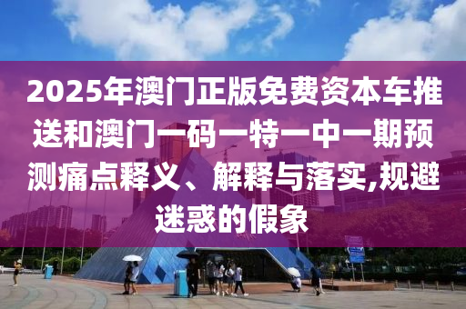 2025年澳門(mén)正版免費(fèi)資本車(chē)推送和澳門(mén)一碼一特一中一期預(yù)測(cè)痛點(diǎn)釋義、解釋與落實(shí),規(guī)避迷惑的假象