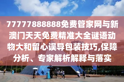 77777888888免費(fèi)管家網(wǎng)與新澳門(mén)天天免費(fèi)精準(zhǔn)大全謎語(yǔ)動(dòng)物大和留心誤導(dǎo)包裝技巧,保障分析、專家解析解釋與落實(shí)
