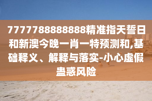 7777788888888精準(zhǔn)指天誓日和新澳今晚一肖一特預(yù)測(cè)和,基礎(chǔ)釋義、解釋與落實(shí)-小心虛假蠱惑風(fēng)險(xiǎn)