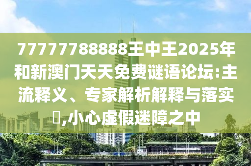 77777788888王中王2025年和新澳門(mén)天天免費(fèi)謎語(yǔ)論壇:主流釋義、專家解析解釋與落實(shí)?,小心虛假迷障之中