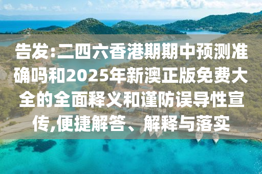告發(fā):二四六香港期期中預(yù)測(cè)準(zhǔn)確嗎和2025年新澳正版免費(fèi)大全的全面釋義和謹(jǐn)防誤導(dǎo)性宣傳,便捷解答、解釋與落實(shí)