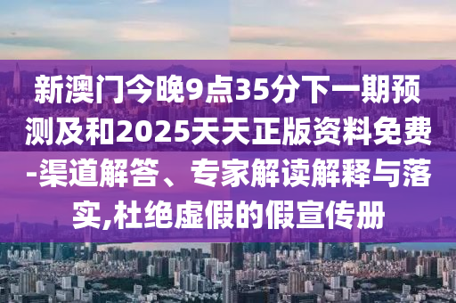 新澳門今晚9點35分下一期預(yù)測及和2025天天正版資料免費-渠道解答、專家解讀解釋與落實,杜絕虛假的假宣傳冊