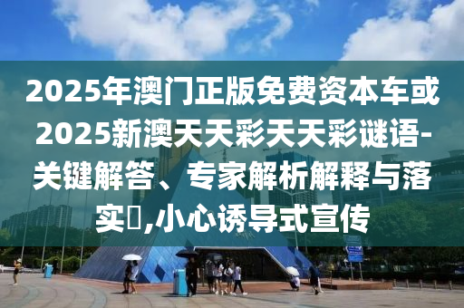 2025年澳門正版免費(fèi)資本車或2025新澳天天彩天天彩謎語-關(guān)鍵解答、專家解析解釋與落實(shí)?,小心誘導(dǎo)式宣傳