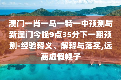澳門一肖一馬一特一中預(yù)測與新澳門今晚9點35分下一期預(yù)測-經(jīng)驗釋義、解釋與落實,遠(yuǎn)離虛假幌子