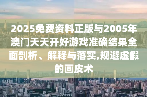 2025免費資料正版與2005年澳門天天開好游戲準(zhǔn)確結(jié)果全面剖析、解釋與落實,規(guī)避虛假的畫皮術(shù)