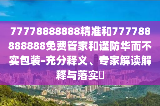 77778888888精準(zhǔn)和777788888888免費管家和謹(jǐn)防華而不實包裝-充分釋義、專家解讀解釋與落實?