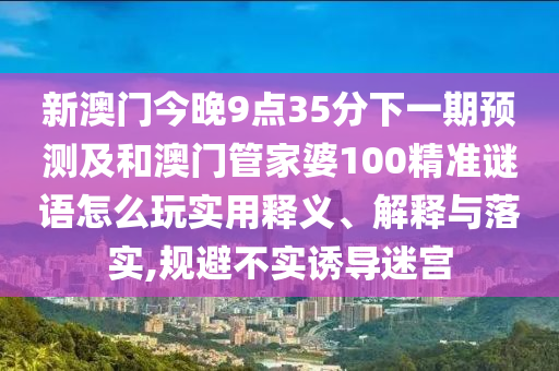 新澳門今晚9點(diǎn)35分下一期預(yù)測(cè)及和澳門管家婆100精準(zhǔn)謎語怎么玩實(shí)用釋義、解釋與落實(shí),規(guī)避不實(shí)誘導(dǎo)迷宮