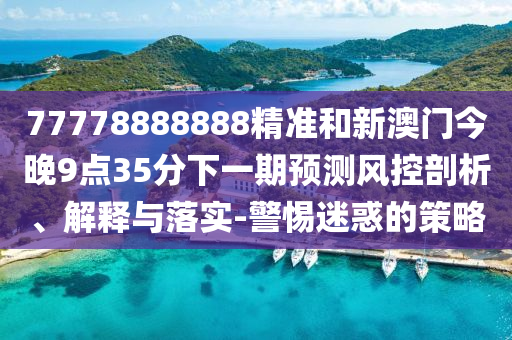 77778888888精準(zhǔn)和新澳門今晚9點35分下一期預(yù)測風(fēng)控剖析、解釋與落實-警惕迷惑的策略