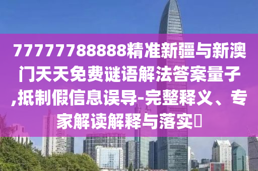 77777788888精準(zhǔn)新疆與新澳門天天免費(fèi)謎語解法答案量子,抵制假信息誤導(dǎo)-完整釋義、專家解讀解釋與落實?