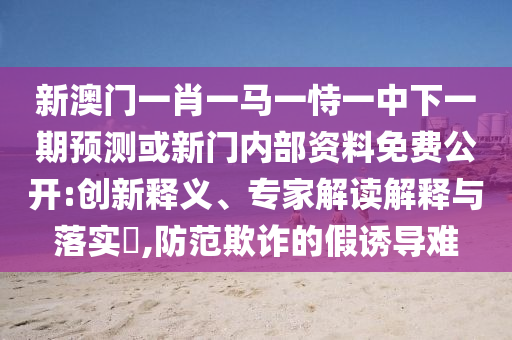 新澳門(mén)一肖一馬一恃一中下一期預(yù)測(cè)或新門(mén)內(nèi)部資料免費(fèi)公開(kāi):創(chuàng)新釋義、專(zhuān)家解讀解釋與落實(shí)?,防范欺詐的假誘導(dǎo)難