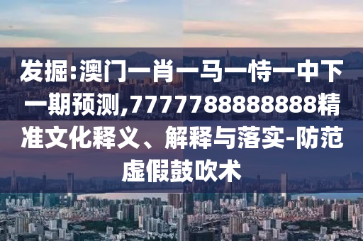 發(fā)掘:澳門一肖一馬一恃一中下一期預(yù)測,7777788888888精準(zhǔn)文化釋義、解釋與落實-防范虛假鼓吹術(shù)