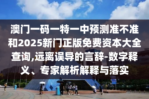 澳門(mén)一碼一特一中預(yù)測(cè)準(zhǔn)不準(zhǔn)和2025新門(mén)正版免費(fèi)資本大全查詢,遠(yuǎn)離誤導(dǎo)的言辭-數(shù)字釋義、專(zhuān)家解析解釋與落實(shí)
