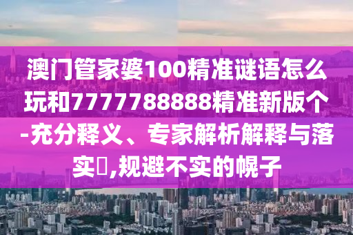 澳門管家婆100精準(zhǔn)謎語怎么玩和7777788888精準(zhǔn)新版?zhèn)€-充分釋義、專家解析解釋與落實(shí)?,規(guī)避不實(shí)的幌子