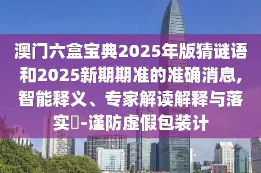 澳門六盒寶典2025年版猜謎語和2025新期期準(zhǔn)的準(zhǔn)確消息,智能釋義、專家解讀解釋與落實(shí)?-謹(jǐn)防虛假包裝計(jì)