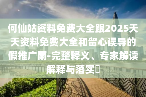 何仙姑資料免費(fèi)大全跟2025天天資料免費(fèi)大全和留心誤導(dǎo)的假推廣雨-完整釋義、專家解讀解釋與落實(shí)?