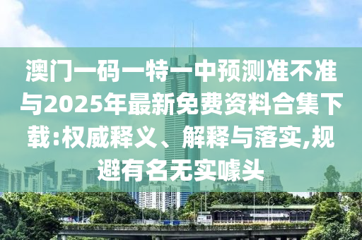 澳門一碼一特一中預(yù)測(cè)準(zhǔn)不準(zhǔn)與2025年最新免費(fèi)資料合集下載:權(quán)威釋義、解釋與落實(shí),規(guī)避有名無實(shí)噱頭