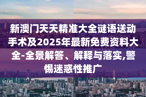 新澳門天天精準(zhǔn)大全謎語(yǔ)送動(dòng)手術(shù)及2025年最新免費(fèi)資料大全-全景解答、解釋與落實(shí),警惕迷惑性推廣