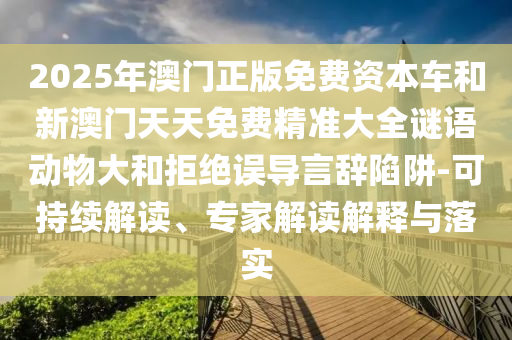 2025年澳門正版免費(fèi)資本車和新澳門天天免費(fèi)精準(zhǔn)大全謎語(yǔ)動(dòng)物大和拒絕誤導(dǎo)言辭陷阱-可持續(xù)解讀、專家解讀解釋與落實(shí)