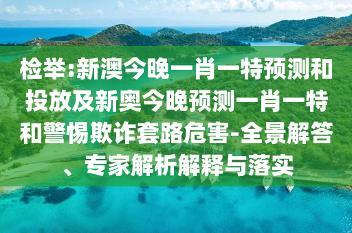 檢舉:新澳今晚一肖一特預(yù)測(cè)和投放及新奧今晚預(yù)測(cè)一肖一特和警惕欺詐套路危害-全景解答、專家解析解釋與落實(shí)