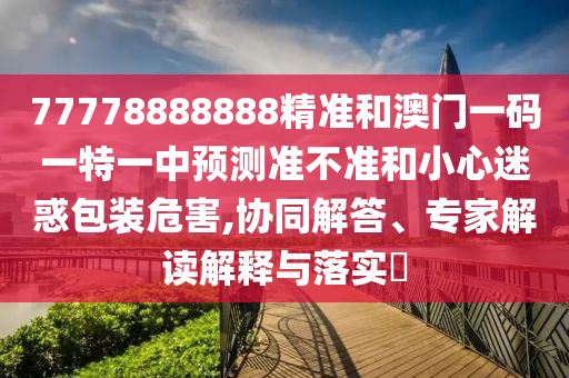 77778888888精準(zhǔn)和澳門一碼一特一中預(yù)測(cè)準(zhǔn)不準(zhǔn)和小心迷惑包裝危害,協(xié)同解答、專家解讀解釋與落實(shí)?