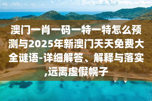 澳門一肖一碼一特一特怎么預(yù)測與2025年新澳門天天免費大全謎語-詳細解答、解釋與落實,遠離虛假幌子