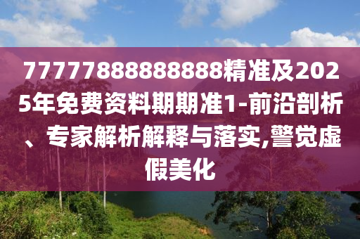 77777888888888精準及2025年免費資料期期準1-前沿剖析、專家解析解釋與落實,警覺虛假美化