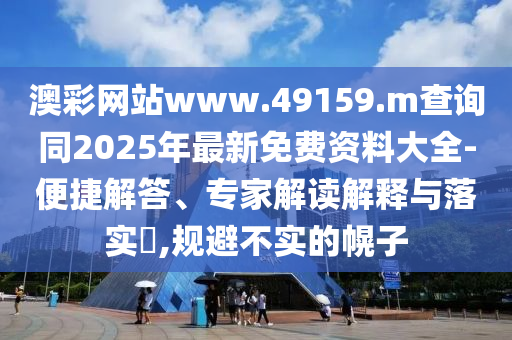 澳彩網(wǎng)站www.49159.m查詢同2025年最新免費資料大全-便捷解答、專家解讀解釋與落實?,規(guī)避不實的幌子