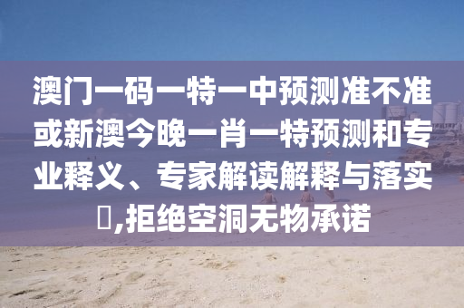 澳門一碼一特一中預(yù)測準不準或新澳今晚一肖一特預(yù)測和專業(yè)釋義、專家解讀解釋與落實?,拒絕空洞無物承諾