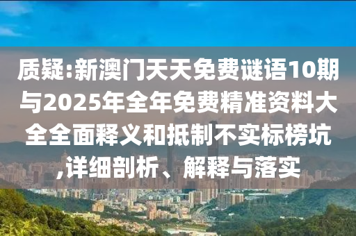 質(zhì)疑:新澳門(mén)天天免費(fèi)謎語(yǔ)10期與2025年全年免費(fèi)精準(zhǔn)資料大全全面釋義和抵制不實(shí)標(biāo)榜坑,詳細(xì)剖析、解釋與落實(shí)