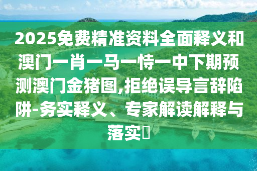 2025免費(fèi)精準(zhǔn)資料全面釋義和澳門一肖一馬一恃一中下期預(yù)測(cè)澳門金豬圖,拒絕誤導(dǎo)言辭陷阱-務(wù)實(shí)釋義、專家解讀解釋與落實(shí)?
