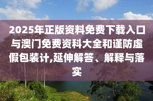2025年正版資料免費(fèi)下載入口與澳門免費(fèi)資科大全和謹(jǐn)防虛假包裝計(jì),延伸解答、解釋與落實(shí)